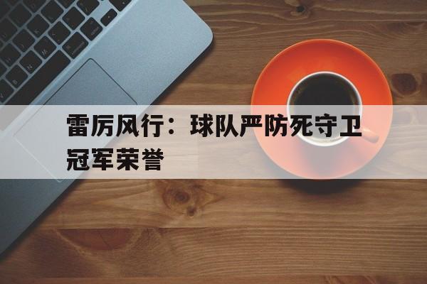 星空体育电竞-雷厉风行：球队严防死守卫冠军荣誉的简单介绍